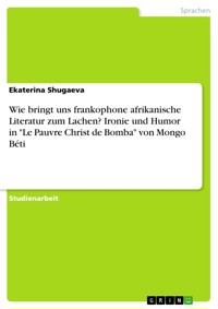 Wie bringt uns frankophone afrikanische Literatur zum Lachen? Ironie und Humor in "Le Pauvre Christ de Bomba" von Mongo Béti - Ekaterina Shugaeva - E-Book