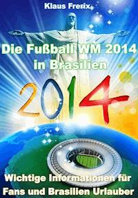 Die Fußball WM 2014 in Brasilien - Wichtige Informationen für Fans und Brasilien Urlauber - Klaus Frerix - E-Book