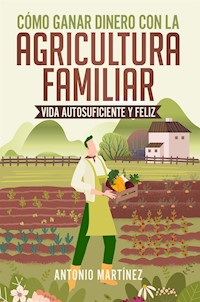 Cómo ganar dinero con la agricultura familiar. Vida autosuficiente y feliz - Antonio Martinez - E-Book