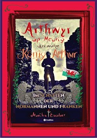 Arthwyr ap Meurig, der wahre König Arthur - Seit 1.443 Jahren nach seinem Tod in Kentucky, wird seine walisische Herkunft geleugnet, verwirrt und ignoriert. - Monika Escobar - E-Book