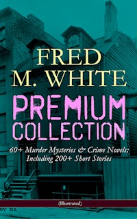 FRED M. WHITE Premium Collection: 60+ Murder Mysteries & Crime Novels; Including 200+ Short Stories (Illustrated) - Fred M. White - E-Book