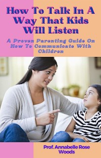 How To Talk In A Way That Kids Will Listen - Prof. Annabelle Rose Woods - E-Book