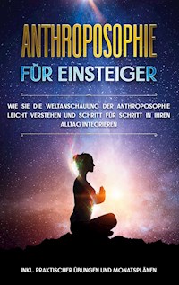Anthroposophie für Einsteiger: Wie Sie die Weltanschauung der Anthroposophie leicht verstehen und Schritt für Schritt in Ihren Alltag integrieren - inkl. praktischer Übungen und Monatsplänen - Anita Jung - E-Book