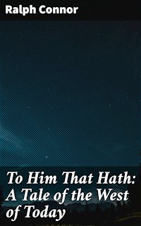 To Him That Hath: A Tale of the West of Today - Ralph Connor - E-Book