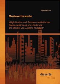 Musikwettbewerbe: Möglichkeiten und Grenzen musikalischer Begabungsfindung und -förderung am Beispiel von „Jugend musiziert“ - Claudia Irion - E-Book