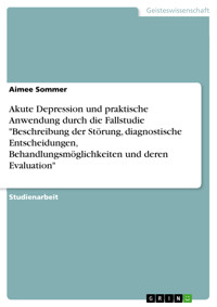 Akute Depression und praktische Anwendung durch die Fallstudie "Beschreibung der Störung, diagnostische Entscheidungen, Behandlungsmöglichkeiten und deren Evaluation" - Aimee Sommer - E-Book