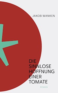 Die sinnlose Hoffnung einer Tomate - Jakob Wanken - E-Book