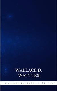 Wallace D. Wattles Trilogy: The Science of Getting Rich, The Science of Being Well and The Science of Being Great - Wallace D. Wattles - E-Book