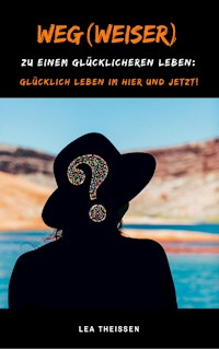 Weg(weiser) zu einem glücklicheren Leben: Glücklich leben im Hier und Jetzt! - Lea Theissen - E-Book