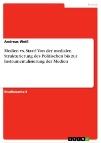 Medien vs. Staat? Von der medialen Strukturierung des Politischen bis zur Instrumentalisierung der Medien - Andreas Weiß - E-Book