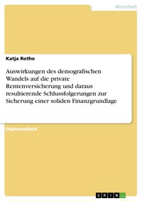 Auswirkungen des demografischen Wandels auf die private Rentenversicherung und daraus resultierende Schlussfolgerungen zur Sicherung einer soliden Finanzgrundlage - Katja Rothe - E-Book