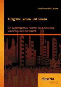 Integrativ Lehren und Lernen: Ein pädagogisches Konzept zur Erneuerung von Schule und Unterricht - Gerold Schmidt-Callsen - E-Book