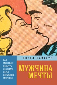 Мужчина мечты: Как массовая культура создавала образ идеального мужчины - Кэрол Дайхаус - E-Book