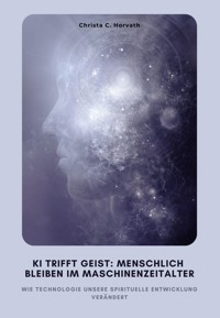KI trifft Geist: Menschlich bleiben im Maschinenzeitalter - Christa C. Horvath - E-Book
