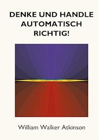 Denke und handle automatisch richtig! - William Walker Atkinson - E-Book