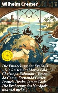 Die Entdeckung des Erdballs - Die Reisen des Marco Polo, Christoph Kolumbus, Vasco da Gama, Fernando Cortez, Francis Drake, James Cook, Die Eroberung des Nordpols und viel mehr - Wilhelm Cremer - E-Book