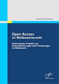 Open Access im Wettbewerbsrecht: Elektronische Produkte von Universtätsverlagen und Privatverlagen im Wettbewerb - Alexander Goldberg - E-Book