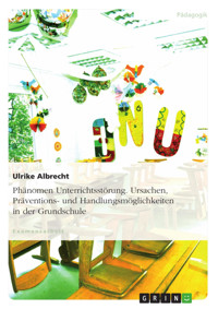 Phänomen Unterrichtsstörung. Ursachen, Präventions- und Handlungsmöglichkeiten in der Grundschule - Ulrike Albrecht - E-Book