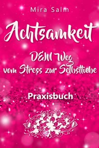 Achtsamkeit: DAS GROSSE ACHTSAMKEIT PRAXISBUCH! Wie Du durch Achtsamkeit Stress bewältigen, bei Dir selbst ankommen, innere Ruhe und Gelassenheit finden und Selbstliebe lernen wirst - Mira Salm - E-Book