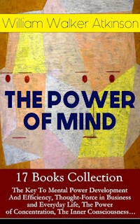 THE POWER OF MIND - 17 Books Collection: The Key To Mental Power Development And Efficiency, Thought-Force in Business and Everyday Life, The Power of Concentration, The Inner Consciousness… - William Walker Atkinson - E-Book