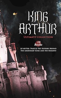 KING ARTHUR - Ultimate Collection: 10 Books of Myths, Tales & The History Behind The Legendary King - Thomas Malory - E-Book