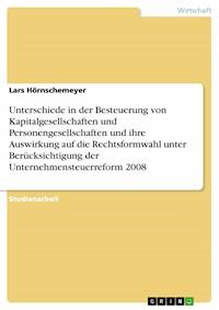 Unterschiede in der Besteuerung von Kapitalgesellschaften und Personengesellschaften und ihre Auswirkung auf die Rechtsformwahl unter Berücksichtigung der Unternehmensteuerreform 2008 - Lars Hörnschemeyer - E-Book