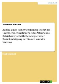 Aufbau eines Sicherheitskonzeptes für das Unternehmensnetzwerk eines Altenheims. Betriebswirtschaftliche Analyse unter Berücksichtigung der Kosten und des Nutzens - Johannes Martens - E-Book