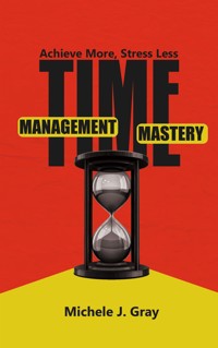 Time Management Mastery - Achieve More, Stress Less - Michele J. Gray - E-Book