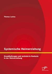 Systemische Heimerziehung: Grundhaltungen und veränderte Kontexte in der Heimerziehung - Thomas Lackas - E-Book
