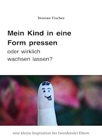 Mein Kind in eine Form pressen oder wirklich wachsen lassen - Yvonne Fischer - E-Book