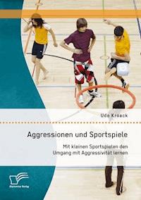 Aggressionen und Sportspiele: Mit kleinen Sportspielen den Umgang mit Aggressivität lernen - Udo Kroack - E-Book