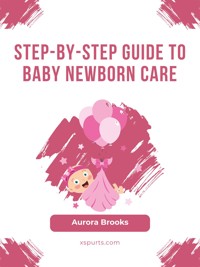 Step-by-Step Guide to Baby Newborn Care - Aurora Brooks - E-Book