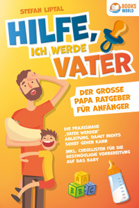 Hilfe, ich werde Vater - Der große Papa Ratgeber für Anfänger: Die praxisnahe "Vater werden" Anleitung, damit nichts schief gehen kann. Inkl. Checklisten für die bestmögliche Vorbereitung auf das Baby - Stefan Liptal - E-Book + Hörbuch