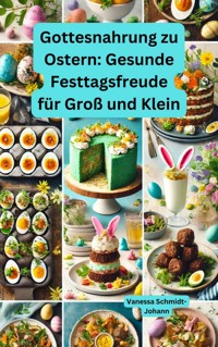 Gottesnahrung zu Ostern: Gesunde Festtagsfreude für Groß und Klein - Vanessa Schmidt-Johann - E-Book
