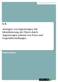 Aussagen von Augenzeugen. Die Identifizierung des Täters durch Augenzeugen anhand von Fotos und Gegenüberstellungen - S. H. - E-Book