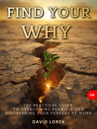 FIND YOUR WHY: The Practical Guide to Overcoming Burnout and Discovering Your Purpose at Work - David Lorek - E-Book