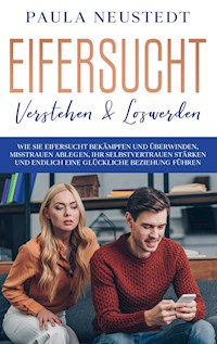 Eifersucht verstehen & loswerden: Wie Sie Eifersucht bekämpfen und überwinden, Misstrauen ablegen , Ihr Selbstvertrauen stärken und endlich eine glückliche Beziehung führen - Paula Neustedt - E-Book