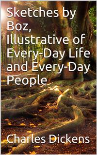 Sketches by Boz, Illustrative of Every-Day Life and Every-Day People - Charles Dickens. - E-Book