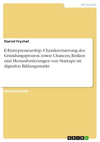 E-Entrepreneurship. Charakterisierung des Gründungsprozess, sowie Chancen, Risiken und Herausforderungen von Startups im digitalen Bildungsmarkt - Daniel Frychel - E-Book