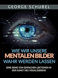 Wie wir unsere mentalen Bilder wahr werden lassen (Übersetzt) - George Schubel - E-Book