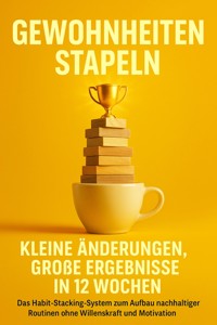 Gewohnheiten stapeln: Kleine Änderungen, große Ergebnisse in 12 Wochen - Leon Hartmann - E-Book