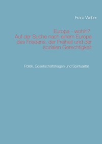 Europa - wohin?  Auf der Suche nach einem Europa des Friedens, der Freiheit und der sozialen Gerechtigkeit - Franz Weber - E-Book