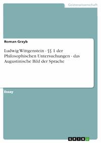 Ludwig Wittgenstein - §§ 1 der Philosophischen Untersuchungen - das Augustinische Bild der Sprache - Roman Grzyb - kostenlos E-Book