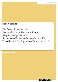 Die Auswirkungen von Umweltkommunikation auf den Akquisitionsprozess im Business-to-Business-Buying-Center. Der Vorteil eines ökologischen Zusatznutzens? - Robert Brandt - E-Book