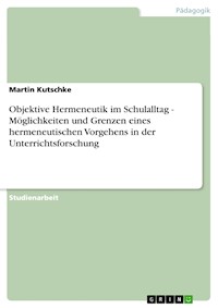 Objektive Hermeneutik im Schulalltag - Möglichkeiten und Grenzen eines hermeneutischen Vorgehens in der Unterrichtsforschung - Martin Kutschke - kostenlos E-Book