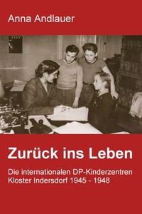 Zurück ins Leben. Die internationalen DP-Kinderzentren Kloster Indersdorf 1945 - 1948 - Anna Andlauer - E-Book