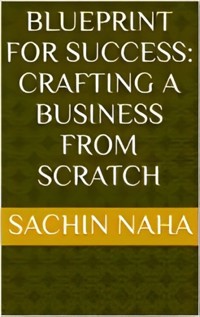 Blueprint for Success: Crafting a Business from Scratch - Sachin Naha - E-Book