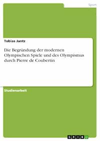Die Begründung der modernen Olympischen Spiele und des Olympismus durch Pierre de Coubertin - Tobias Jantz - E-Book