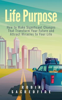 Life Purpose: How to Make Significant Changes that Transform Your Future & Attract Miracles to Your Life - Robin Sacredfire - E-Book