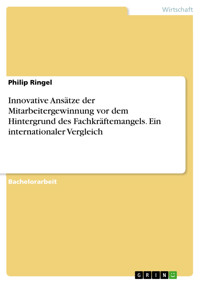Innovative Ansätze der Mitarbeitergewinnung  vor dem Hintergrund des Fachkräftemangels. Ein internationaler Vergleich - Philip Ringel - E-Book